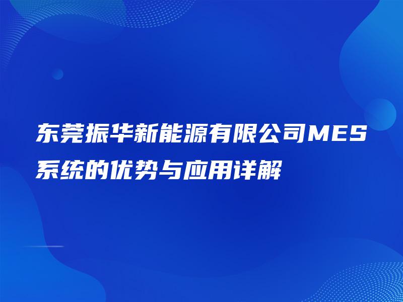 东莞振华新能源有限公司MES系统的优势与应用详解