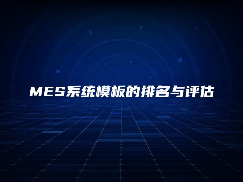 MES系统模板的排名与评估 MES系统模板的排名与评估