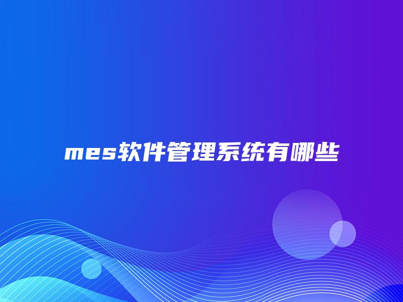 mes软件管理系统有哪些 mes软件管理系统有哪些