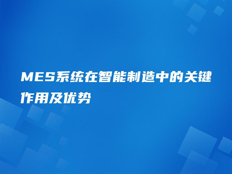 MES系统在智能制造中的关键作用及优势 MES系统在智能制造中的关键作用及优势