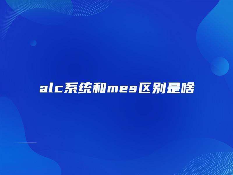 alc系统和mes区别是啥 alc系统和mes区别是啥