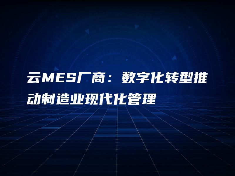 云MES厂商:数字化转型推动制造业现代化管理 云MES厂商:数字化转型推动制造业现代化管理