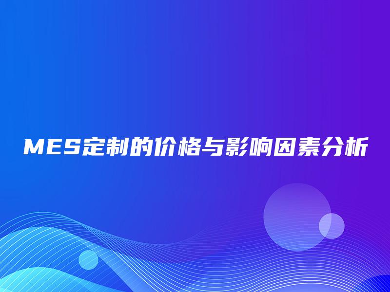 MES定制的价格与影响因素分析 MES定制的价格与影响因素分析