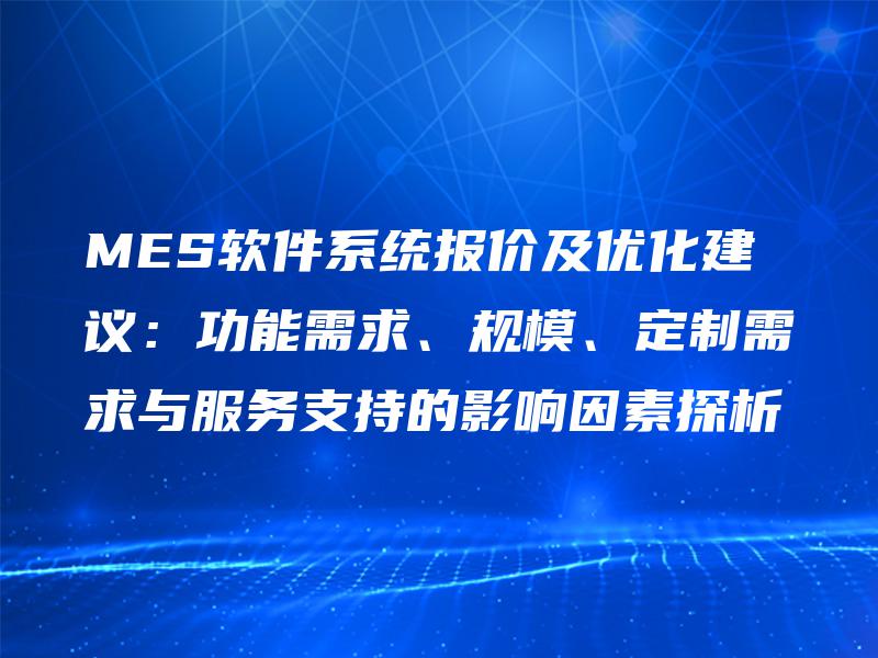 MES软件系统报价及优化建议：功能需求、规模、定制需求与服务支持的影响因素探析