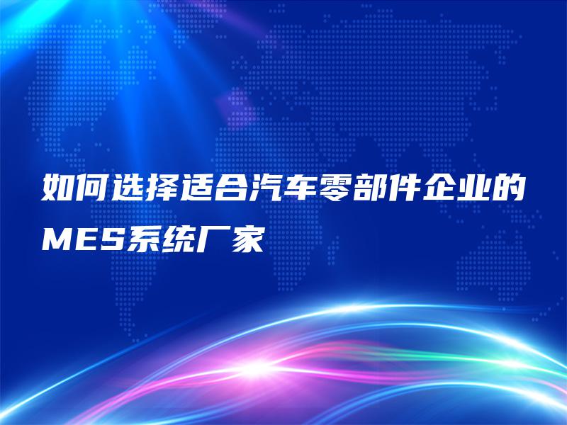 如何选择适合汽车零部件企业的MES系统厂家 如何选择适合汽车零部件企业的MES系统厂家