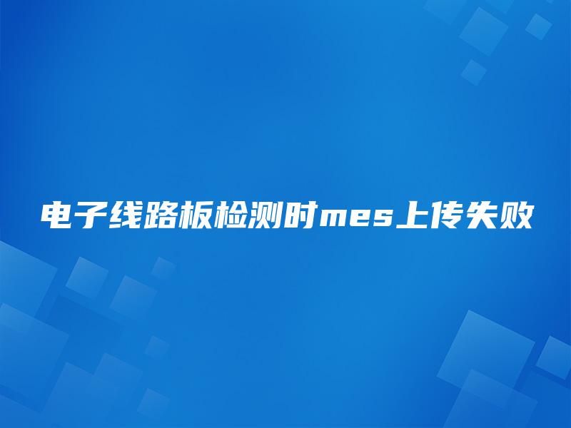 电子线路板检测时mes上传失败 电子线路板检测时mes上传失败