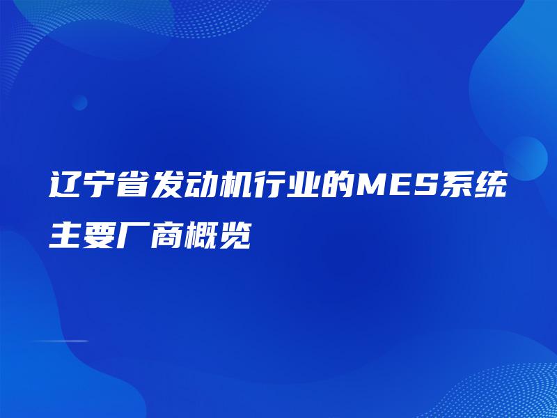 辽宁省发动机行业的MES系统主要厂商概览 辽宁省发动机行业的MES系统主要厂商概览