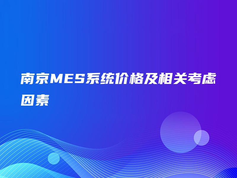 南京MES系统价格及相关考虑因素 南京MES系统价格及相关考虑因素