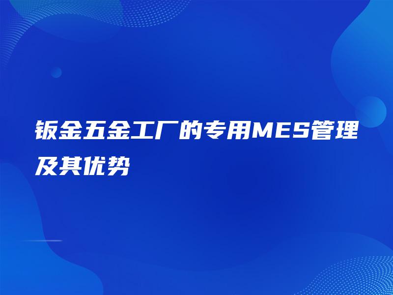 钣金五金工厂的专用MES管理及其优势 钣金五金工厂的专用MES管理及其优势