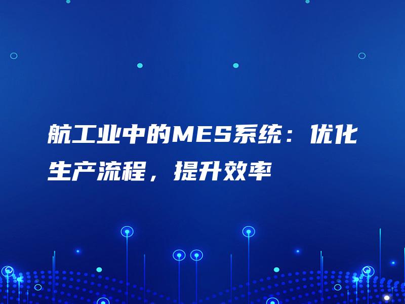 航工业中的MES系统:优化生产流程,提升效率 航工业中的MES系统:优化生产流程,提升效率