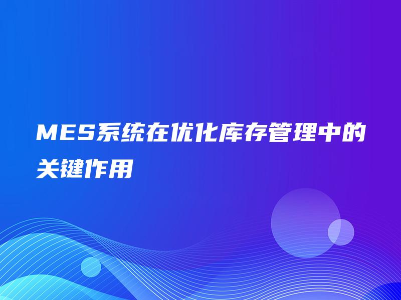 MES系统在优化库存管理中的关键作用 MES系统在优化库存管理中的关键作用