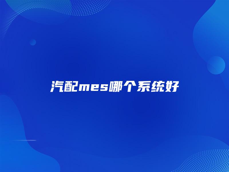 汽配mes哪个系统好 汽配mes哪个系统好