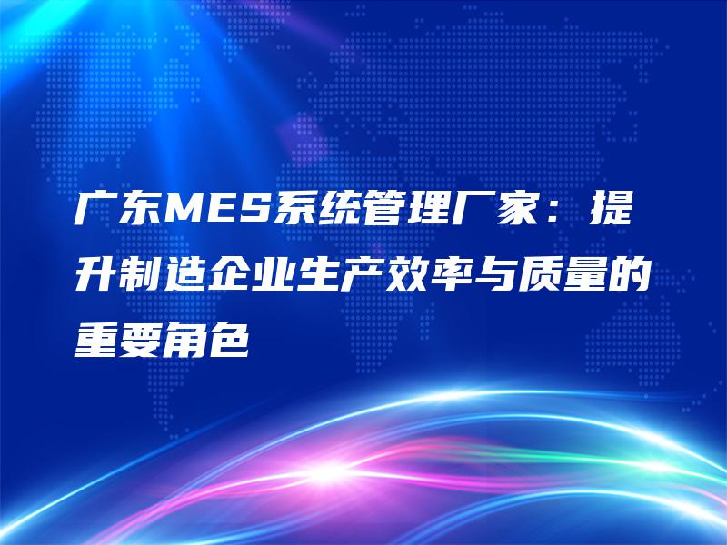 广东MES系统管理厂家：提升制造企业生产效率与质量的重要角色