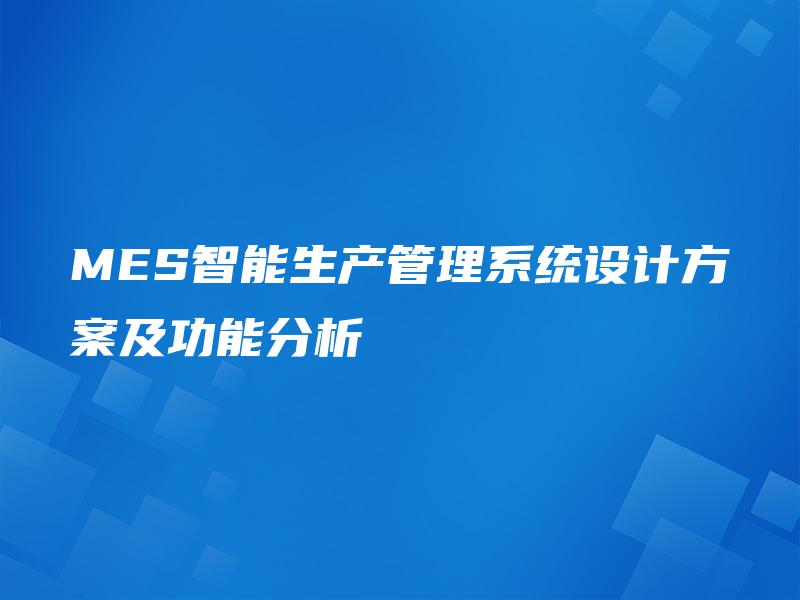 MES智能生产管理系统设计方案及功能分析 MES智能生产管理系统设计方案及功能分析