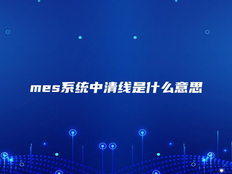 mes系统中清线是什么意思