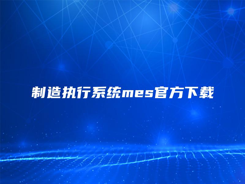 制造执行系统mes官方下载 制造执行系统mes官方下载