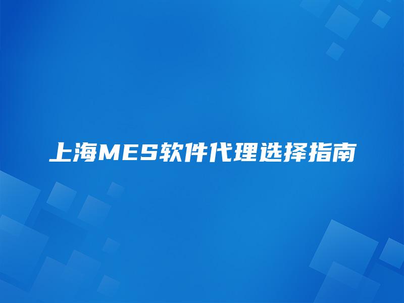上海MES软件代理选择指南 上海MES软件代理选择指南