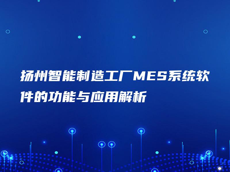 扬州智能制造工厂MES系统软件的功能与应用解析 扬州智能制造工厂MES系统软件的功能与应用解析