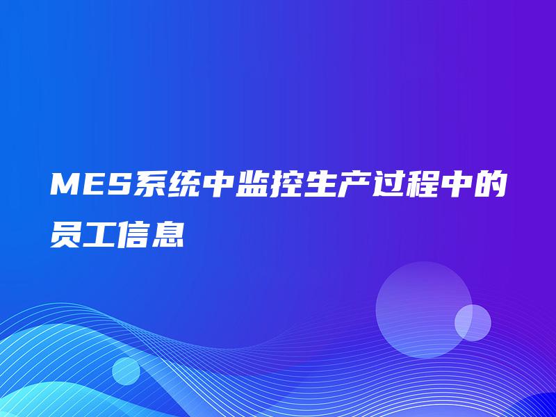 MES系统中监控生产过程中的员工信息 MES系统中监控生产过程中的员工信息