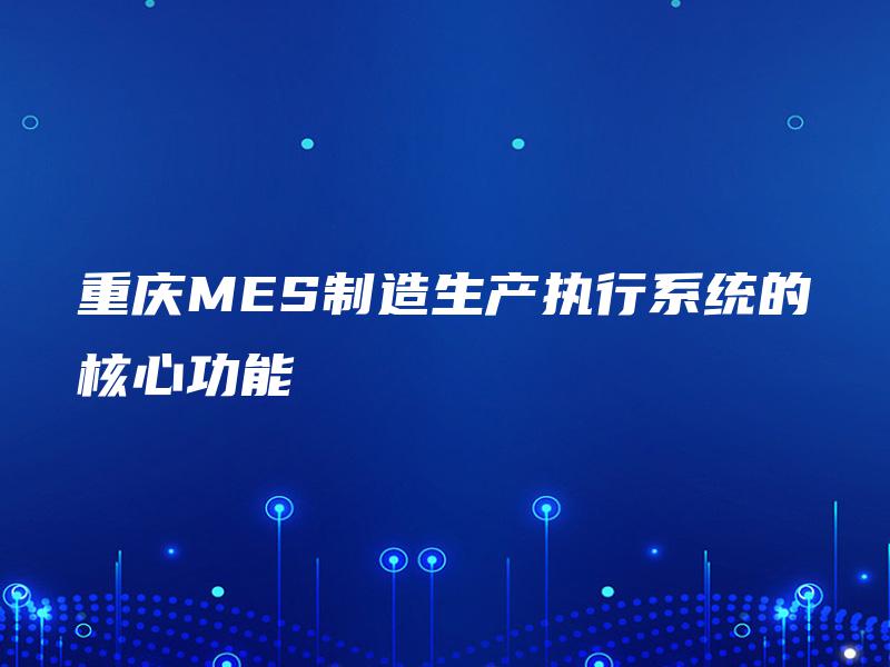 重庆MES制造生产执行系统的核心功能 重庆MES制造生产执行系统的核心功能
