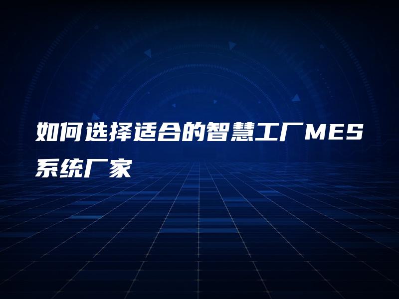 如何选择适合的智慧工厂MES系统厂家 如何选择适合的智慧工厂MES系统厂家