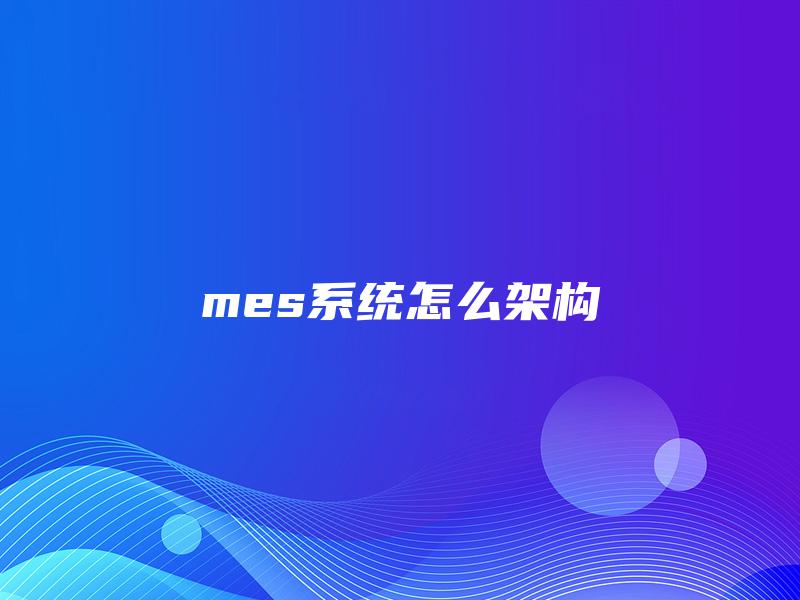 mes系统怎么架构 mes系统怎么架构
