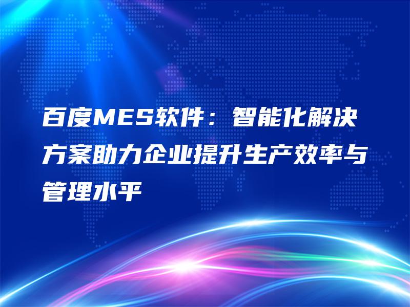 百度MES软件：智能化解决方案助力企业提升生产效率与管理水平