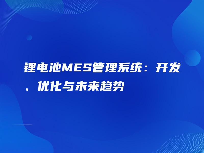 锂电池MES管理系统：开发、优化与未来趋势