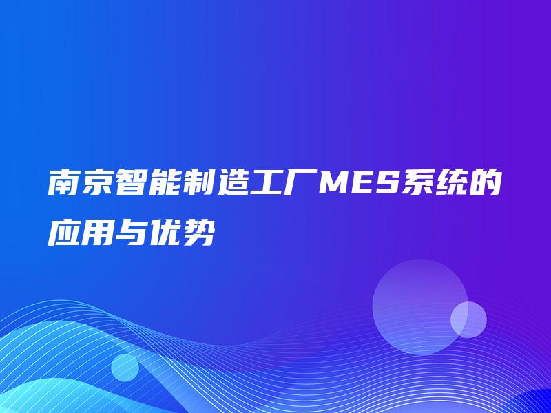 南京智能制造工厂MES系统的应用与优势
