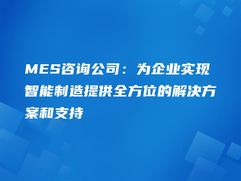 MES咨询公司：为企业实现智能制造提供全方位的解决方案和支持