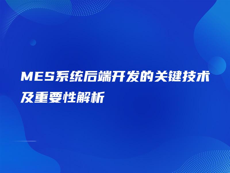 MES系统后端开发的关键技术及重要性解析 MES系统后端开发的关键技术及重要性解析