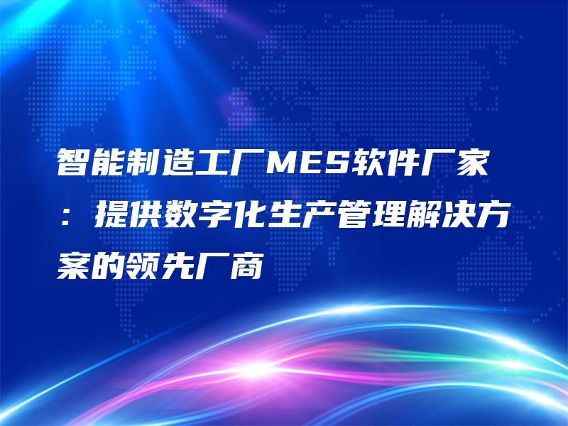 智能制造工厂MES软件厂家:提供数字化生产管理解决方案的领先厂商 智能制造工厂MES软件厂家:提供数字化生产管理解决方案的领先厂商