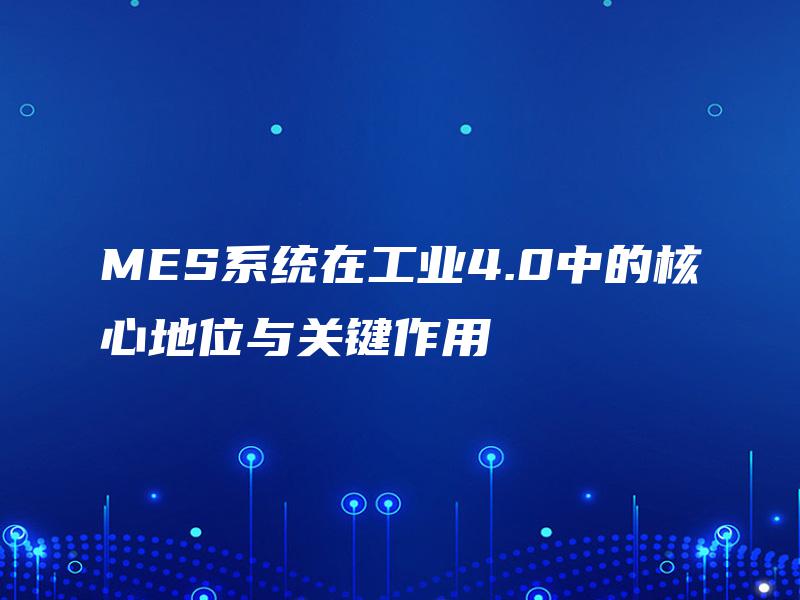MES系统在工业4.0中的核心地位与关键作用 MES系统在工业4.0中的核心地位与关键作用