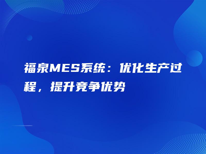 福泉MES系统:优化生产过程,提升竞争优势 福泉MES系统:优化生产过程,提升竞争优势