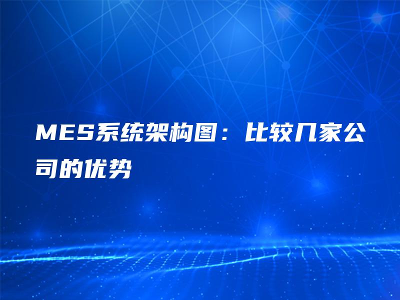 MES系统架构图:比较几家公司的优势 MES系统架构图:比较几家公司的优势