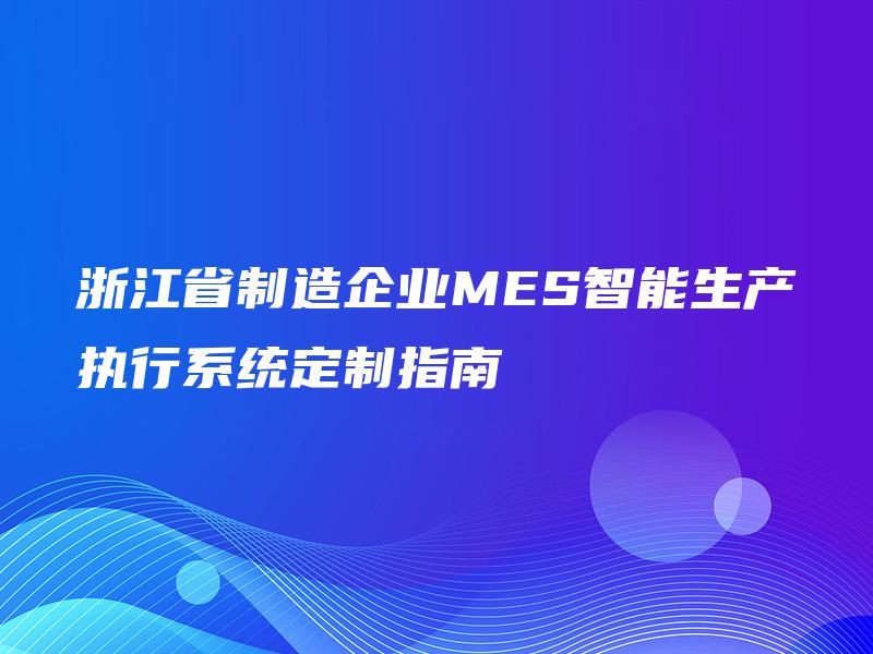 浙江省制造企业MES智能生产执行系统定制指南