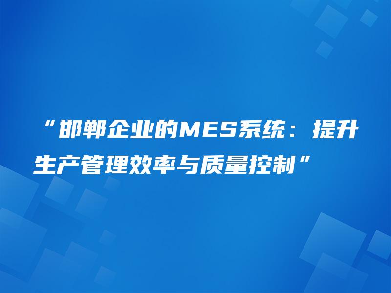 “邯郸企业的MES系统：提升生产管理效率与质量控制”