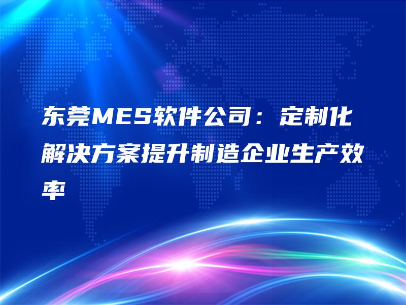 东莞MES软件公司：定制化解决方案提升制造企业生产效率