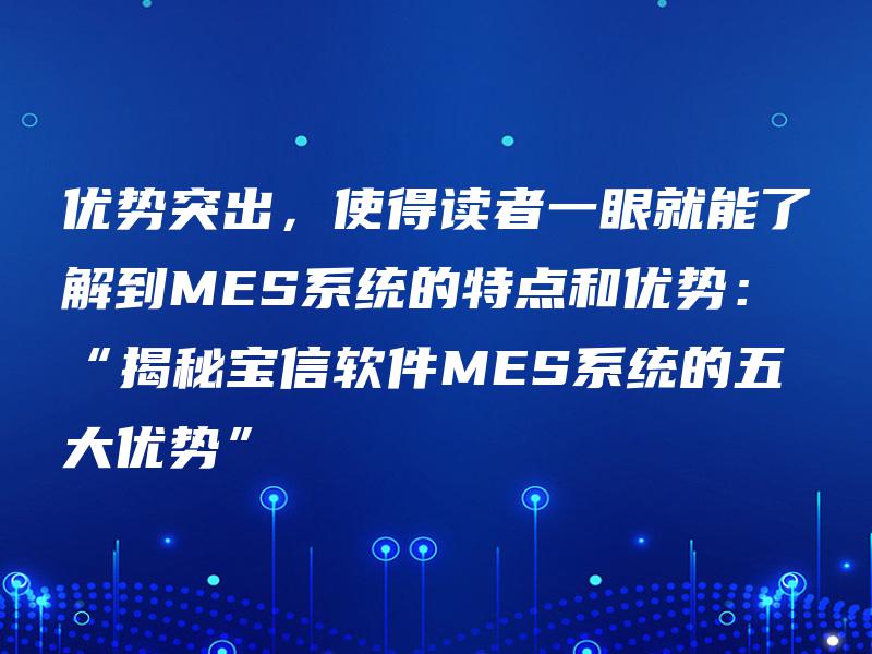 优势突出，使得读者一眼就能了解到MES系统的特点和优势：“揭秘宝信软件MES系统的五大优势”