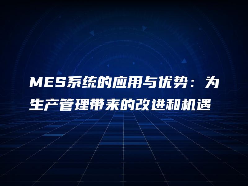 MES系统的应用与优势：为生产管理带来的改进和机遇