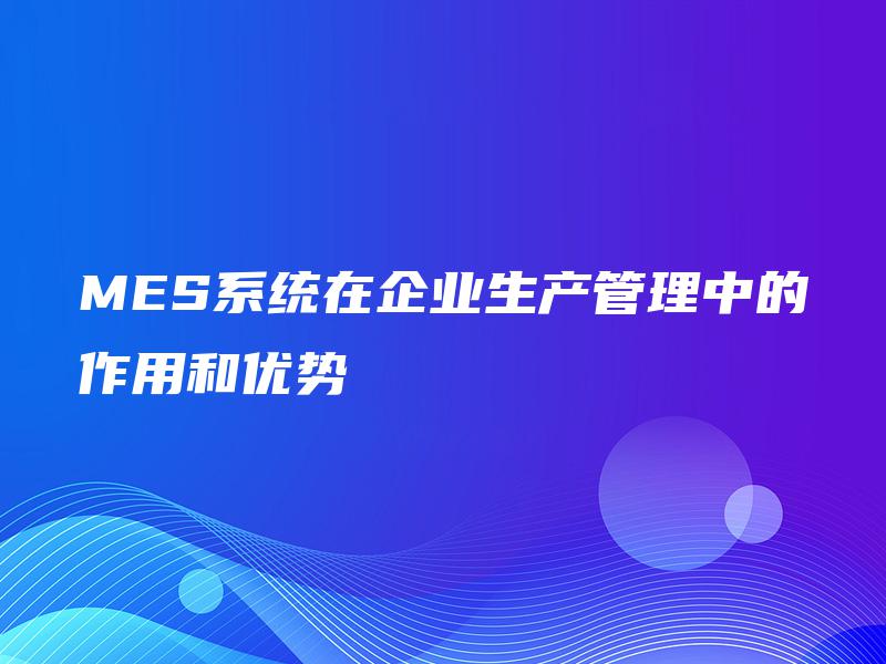 MES系统在企业生产管理中的作用和优势