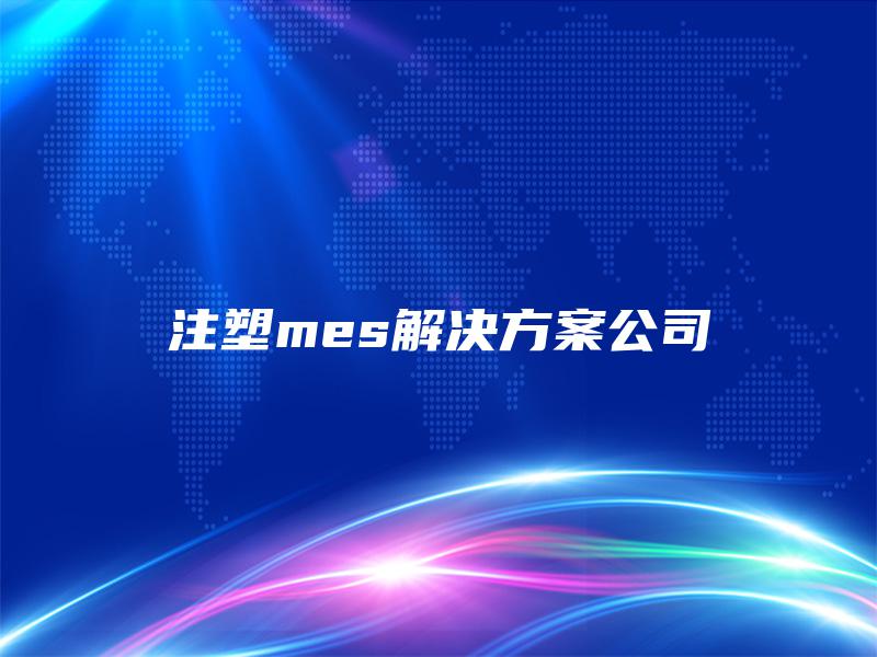 注塑mes解决方案公司 注塑mes解决方案公司