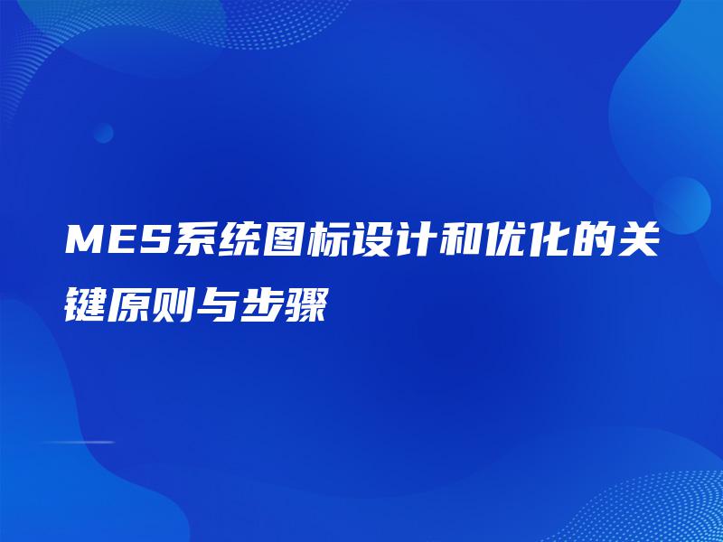 MES系统图标设计和优化的关键原则与步骤 - 金智达软件